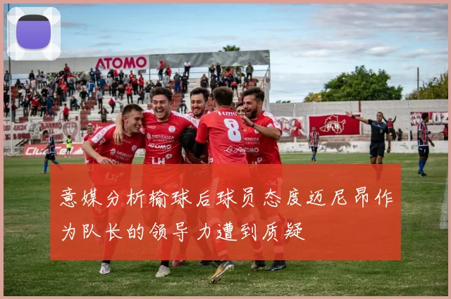 意媒分析输球后球员态度迈尼昂作为队长的领导力遭到质疑