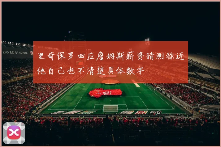 里奇保罗回应詹姆斯薪资猜测称连他自己也不清楚具体数字