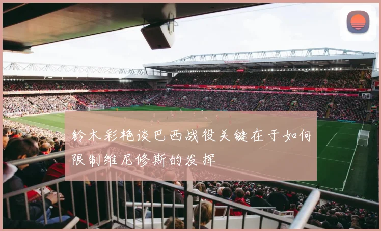 铃木彩艳谈巴西战役关键在于如何限制维尼修斯的发挥