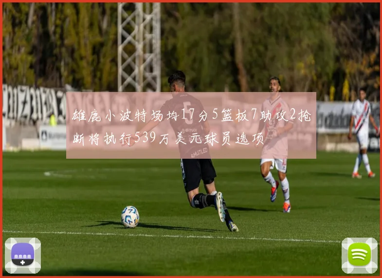 雄鹿小波特场均17分5篮板7助攻2抢断将执行539万美元球员选项