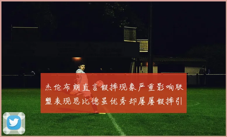 杰伦布朗直言假摔现象严重影响联盟表现恩比德虽优秀却屡屡假摔引争议