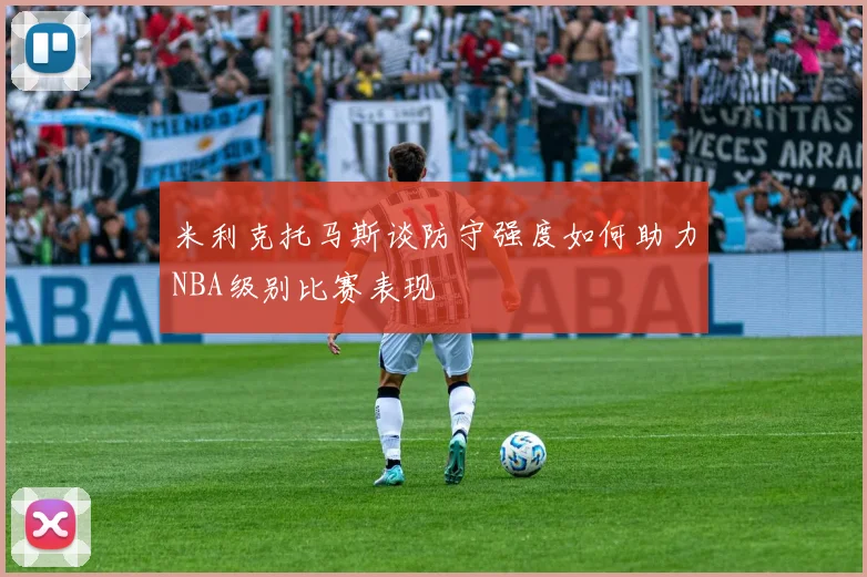 米利克托马斯谈防守强度如何助力NBA级别比赛表现