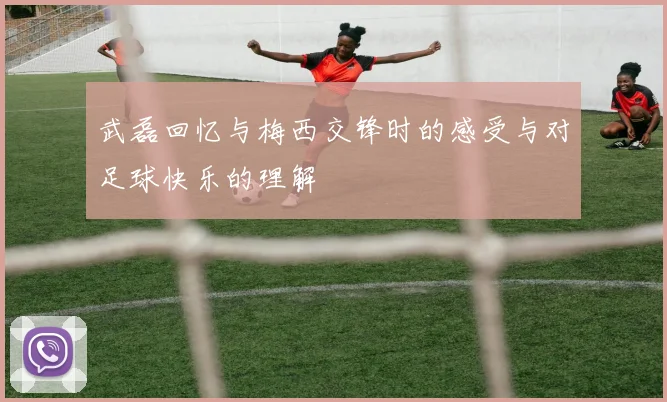 武磊回忆与梅西交锋时的感受与对足球快乐的理解