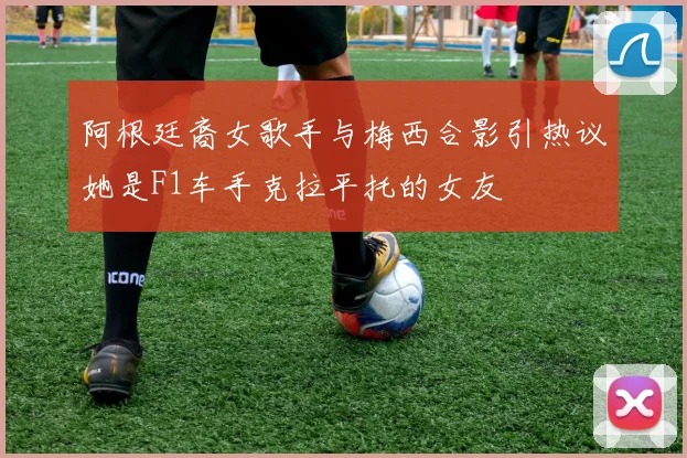 阿根廷裔女歌手与梅西合影引热议她是F1车手克拉平托的女友