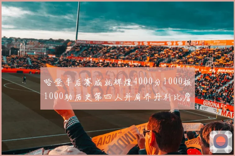 哈登季后赛成就辉煌4000分1000板1000助历史第四人并肩乔丹科比詹姆斯