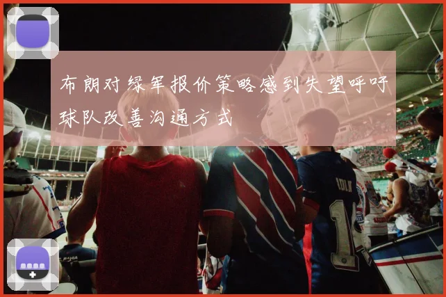 布朗对绿军报价策略感到失望呼吁球队改善沟通方式