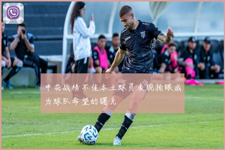 申花战绩不佳本土球员表现抢眼成为球队希望的曙光