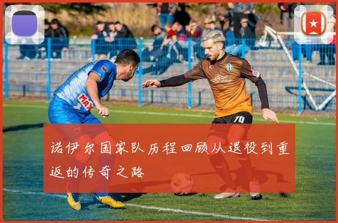 诺伊尔国家队历程回顾从退役到重返的传奇之路