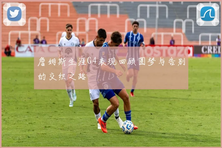 詹姆斯生涯G4表现回顾圆梦与告别的交织之路