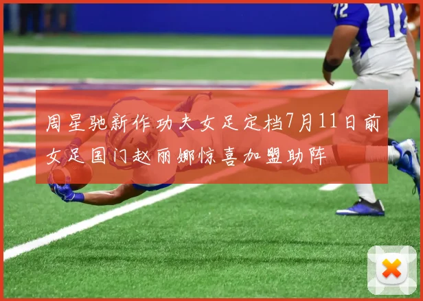 周星驰新作功夫女足定档7月11日前女足国门赵丽娜惊喜加盟助阵