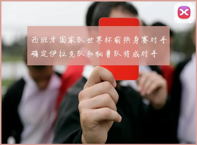西班牙国家队世界杯前热身赛对手确定伊拉克队和秘鲁队将成对手